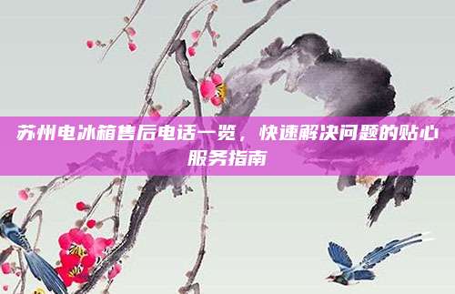 苏州电冰箱售后电话一览,快速解决问题的贴心服务指南