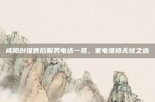 咸阳创维售后服务电话一览，家电维修无忧之选