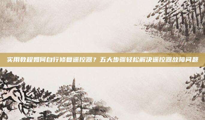 实用教程如何自行修复遥控器？五大步骤轻松解决遥控器故障问题