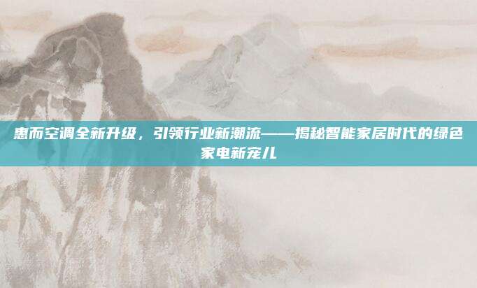 惠而空调全新升级，引领行业新潮流——揭秘智能家居时代的绿色家电新宠儿
