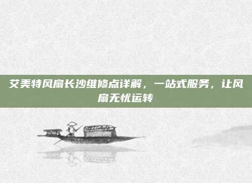 艾美特风扇长沙维修点详解,一站式服务,让风扇无忧运转
