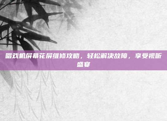 唱戏机屏幕花屏维修攻略，轻松解决故障，享受视听盛宴