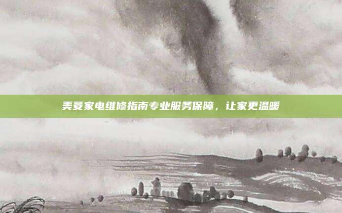美菱家电维修指南专业服务保障，让家更温暖