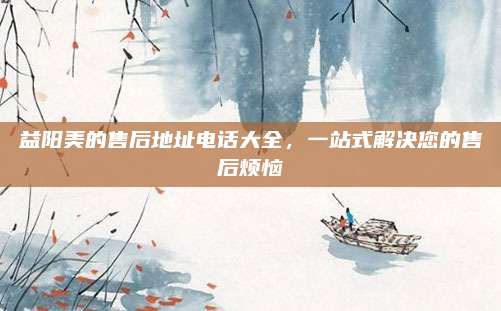 益阳美的售后地址电话大全，一站式解决您的售后烦恼