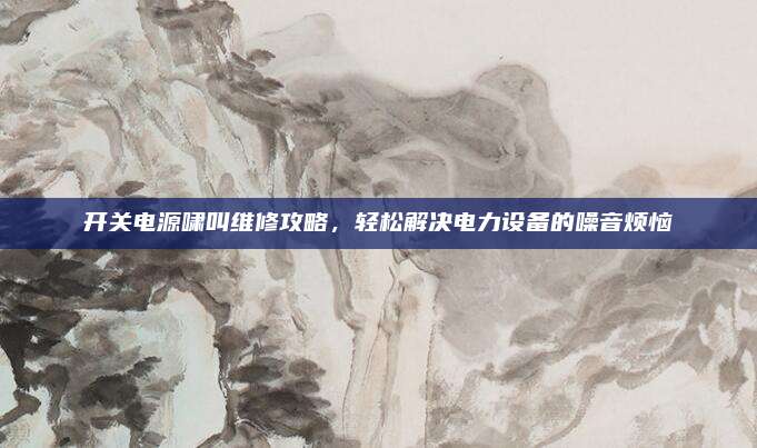 开关电源啸叫维修攻略，轻松解决电力设备的噪音烦恼