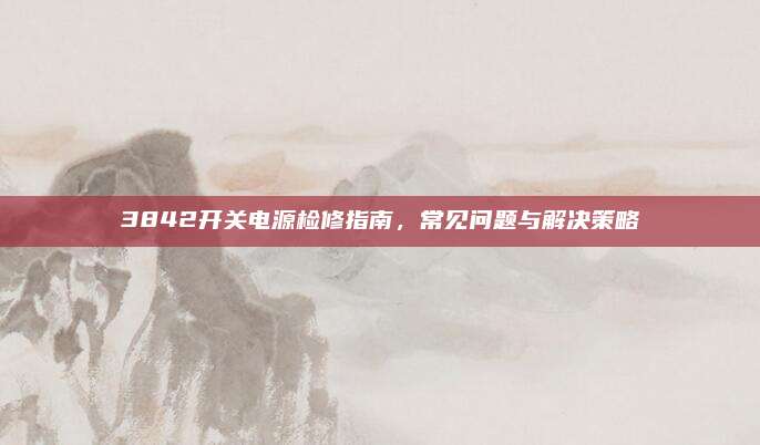 3842开关电源检修指南，常见问题与解决策略