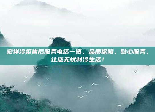宏祥冷柜售后服务电话一览，品质保障，贴心服务，让您无忧制冷生活！