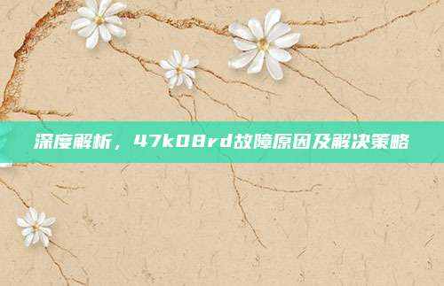 深度解析，47k08rd故障原因及解决策略