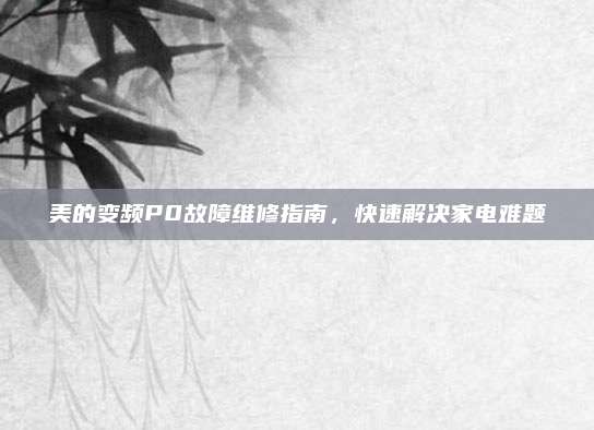 美的变频P0故障维修指南，快速解决家电难题
