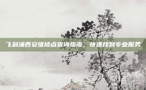 飞利浦西安维修点查询指南，快速找到专业服务