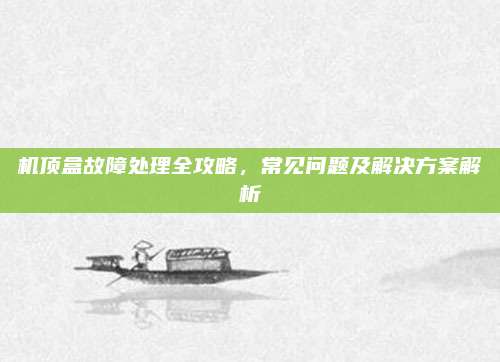 机顶盒故障处理全攻略，常见问题及解决方案解析