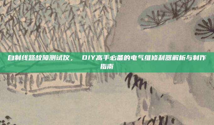 自制线路故障测试仪， DIY高手必备的电气维修利器解析与制作指南