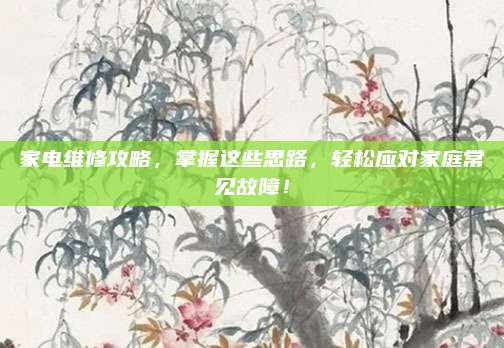 家电维修攻略，掌握这些思路，轻松应对家庭常见故障！