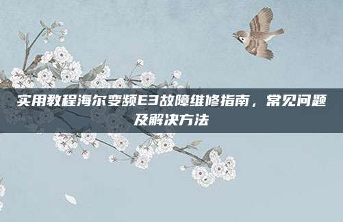 实用教程海尔变频E3故障维修指南，常见问题及解决方法