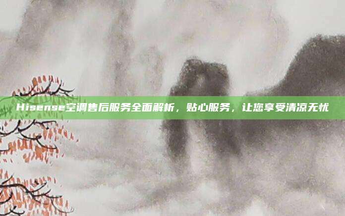 Hisense空调售后服务全面解析，贴心服务，让您享受清凉无忧