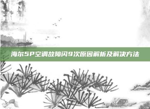 海尔5P空调故障闪9次原因解析及解决方法