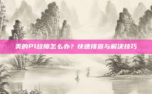 美的P1故障怎么办？快速排查与解决技巧