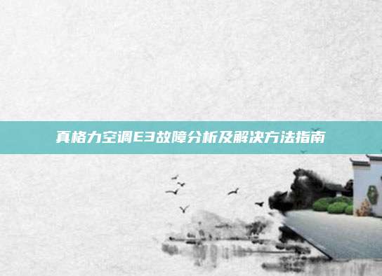 真格力空调E3故障分析及解决方法指南