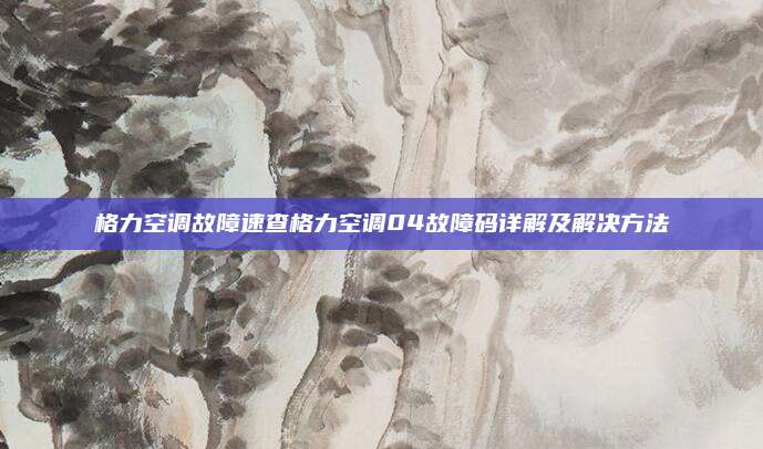 格力空调故障速查格力空调04故障码详解及解决方法