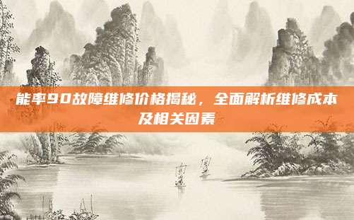 能率90故障维修价格揭秘，全面解析维修成本及相关因素