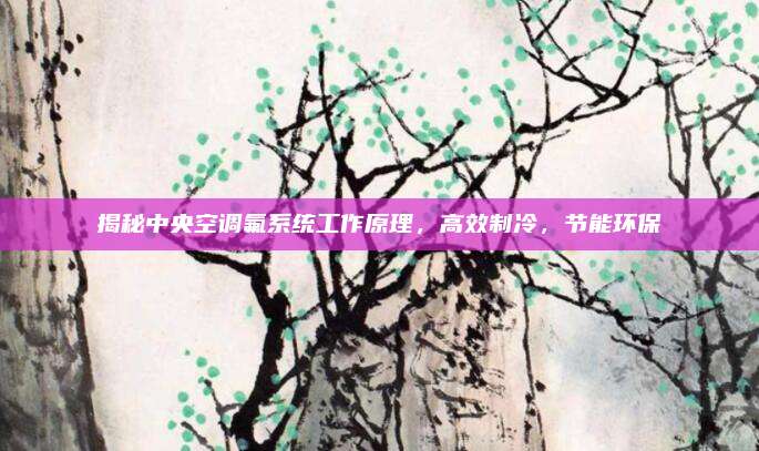 揭秘中央空调氟系统工作原理，高效制冷，节能环保