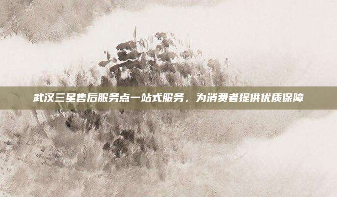 武汉三星售后服务点一站式服务，为消费者提供优质保障