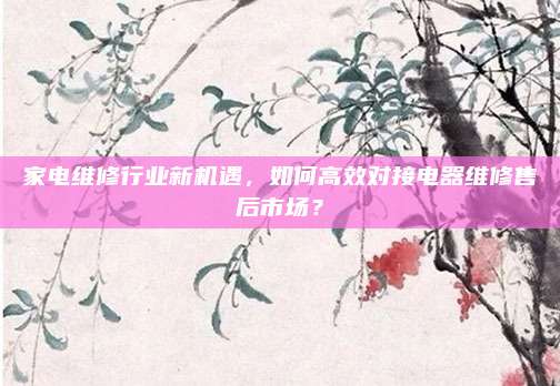 家电维修行业新机遇，如何高效对接电器维修售后市场？