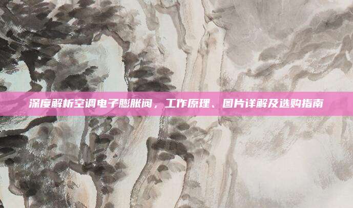 深度解析空调电子膨胀阀，工作原理、图片详解及选购指南