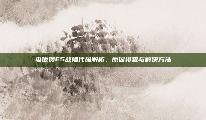 电饭煲E5故障代码解析，原因排查与解决方法