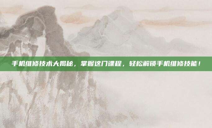 手机维修技术大揭秘，掌握这门课程，轻松解锁手机维修技能！