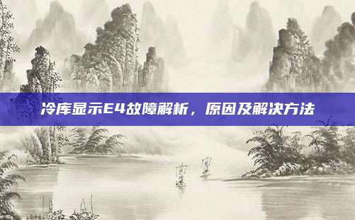 冷库显示E4故障解析，原因及解决方法