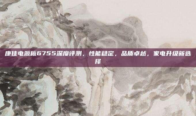 康佳电源板6755深度评测，性能稳定，品质卓越，家电升级新选择
