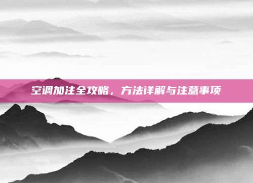 空调加注全攻略，方法详解与注意事项
