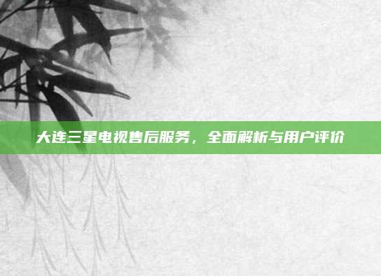 大连三星电视售后服务，全面解析与用户评价