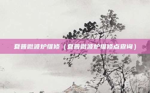 夏普微波炉维修（夏普微波炉维修点查询）
