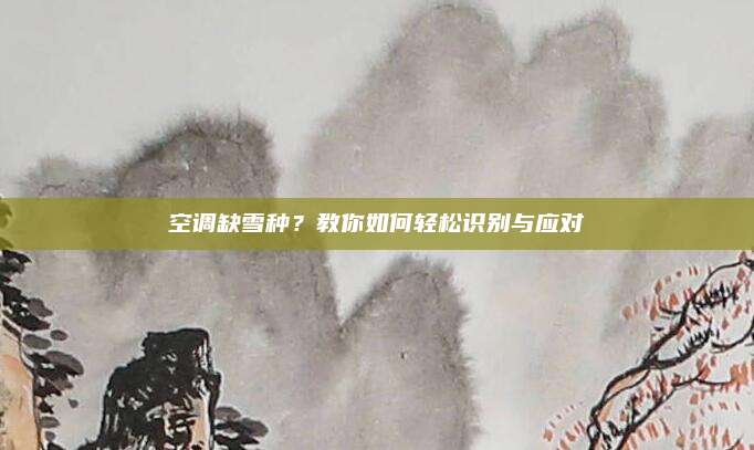 空调缺雪种？教你如何轻松识别与应对