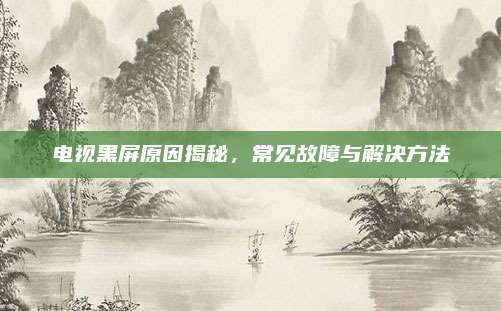 电视黑屏原因揭秘，常见故障与解决方法