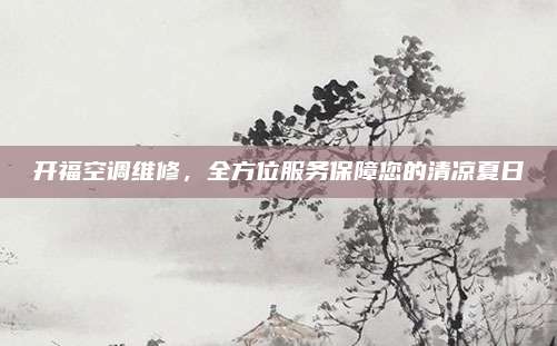 开福空调维修，全方位服务保障您的清凉夏日