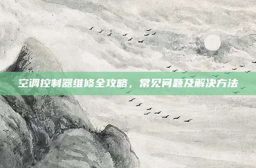 空调控制器维修全攻略，常见问题及解决方法
