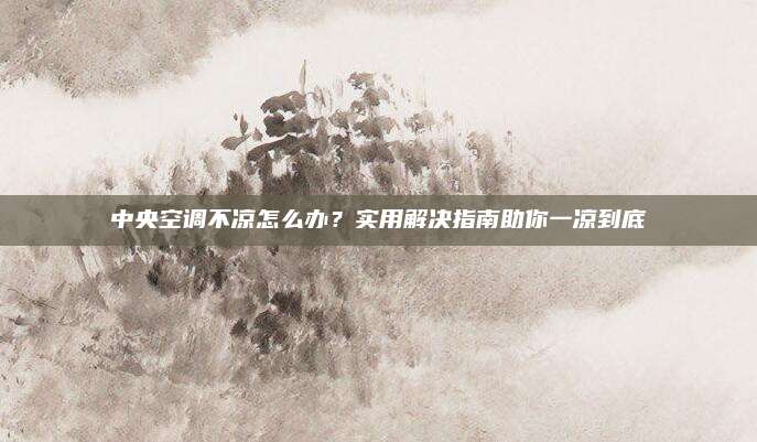中央空调不凉怎么办？实用解决指南助你一凉到底