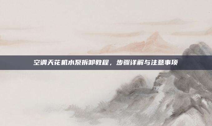 空调天花机水泵拆卸教程，步骤详解与注意事项