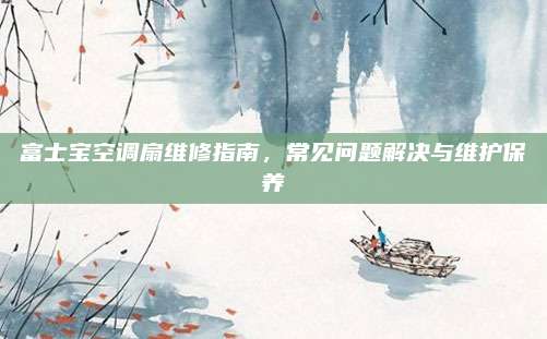富士宝空调扇维修指南，常见问题解决与维护保养