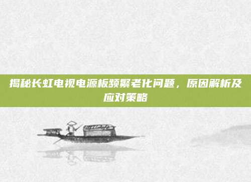 揭秘长虹电视电源板频繁老化问题，原因解析及应对策略