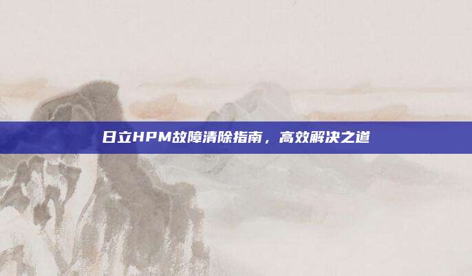 日立HPM故障清除指南，高效解决之道