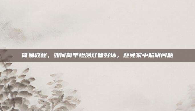 简易教程，如何简单检测灯管好坏，避免家中照明问题