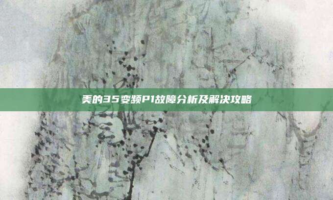 美的35变频P1故障分析及解决攻略