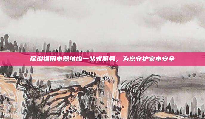 深圳福田电器维修一站式服务，为您守护家电安全