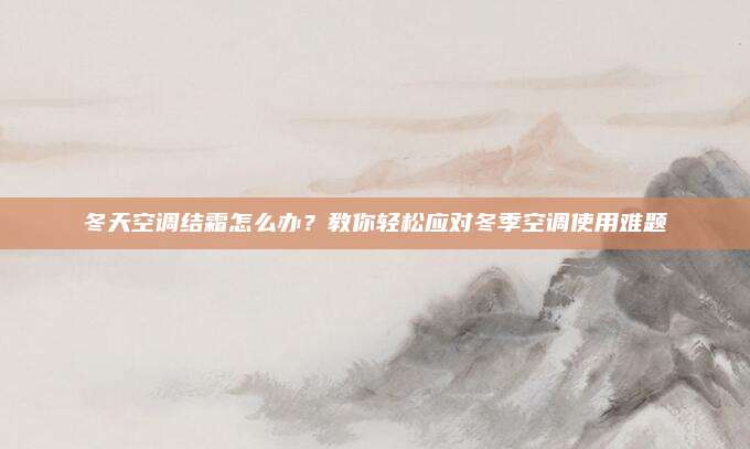 冬天空调结霜怎么办？教你轻松应对冬季空调使用难题