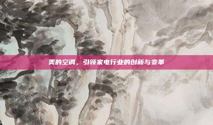 美的空调,引领家电行业的创新与变革