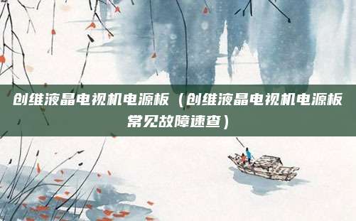 创维液晶电视机电源板（创维液晶电视机电源板常见故障速查）
